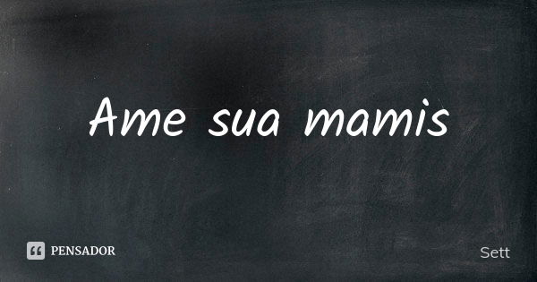 Ame sua mamis... Frase de Sett.