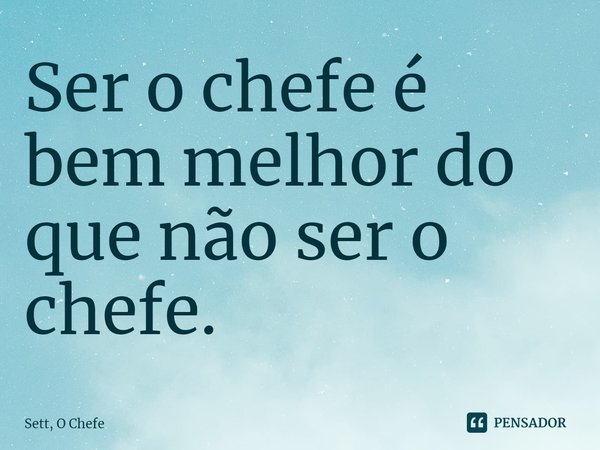 ⁠Ser o chefe é bem melhor do que não ser o chefe.... Frase de Sett, O Chefe.