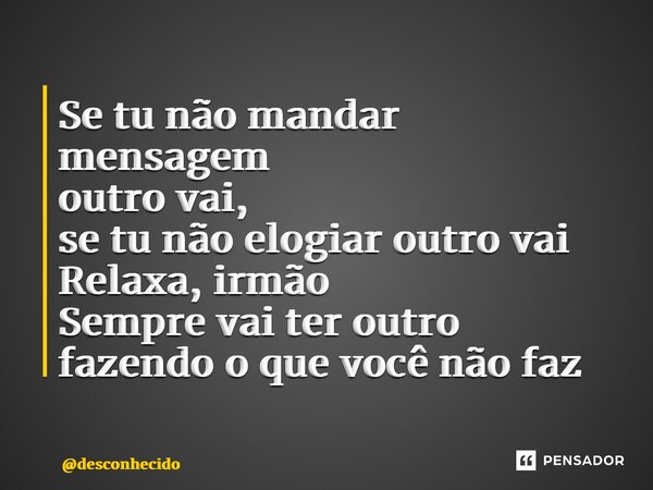 ⁠Se tu não mandar mensagem outro vai, se tu não elogiar outro vai Relaxa, irmão Sempre vai ter outro fazendo o que você não faz