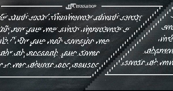 Se tudo está finalmente dando certo, então por que me sinto impotente e infeliz? Por que não consigo me desprender do passado, que toma conta de mim e me devora... Frase de Anonimo.