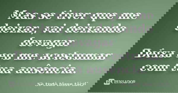 Mas se tiver que me deixar, vai deixando devagar Deixa eu me acostumar com tua ausência.... Frase de Se tudo fosse fácil.