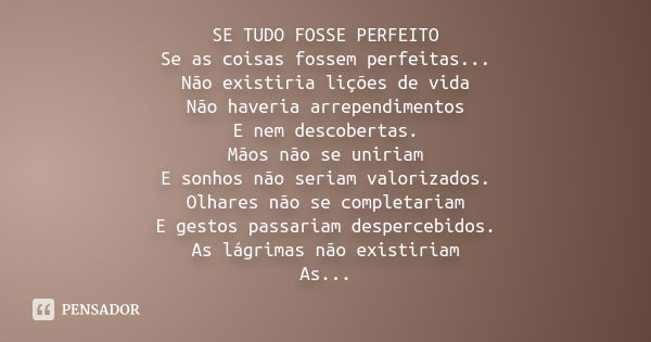 SE TUDO FOSSE PERFEITO Se as coisas fossem perfeitas... Não existiria lições de vida Não haveria arrependimentos E nem descobertas. Mãos não se uniriam E sonhos