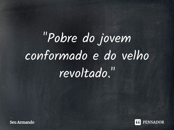 ⁠"Pobre do jovem conformado e do velho revoltado."... Frase de Seu Armando.
