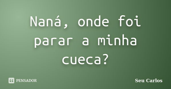 Naná, onde foi parar a minha cueca?... Frase de Seu Carlos.