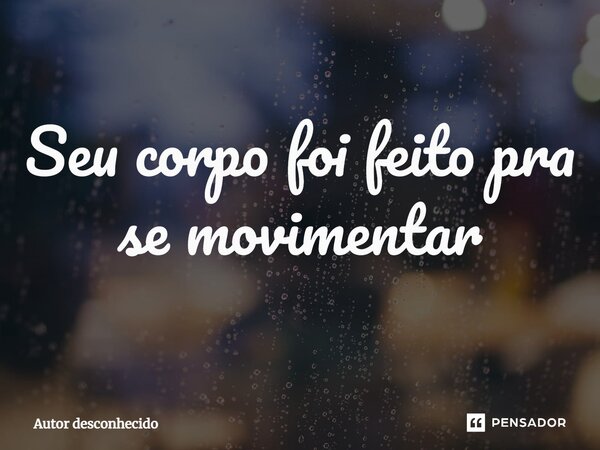 Seu corpo foi feito pra se movimentar... Frase de Autor desconhecido.
