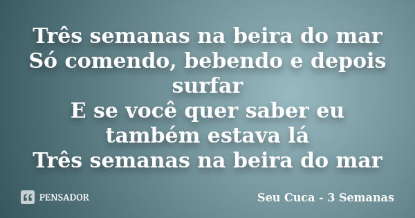 Três semanas na beira do mar Só comendo, bebendo e depois surfar E se você quer saber eu também estava lá Três semanas na beira do mar... Frase de Seu Cuca - 3 Semanas.