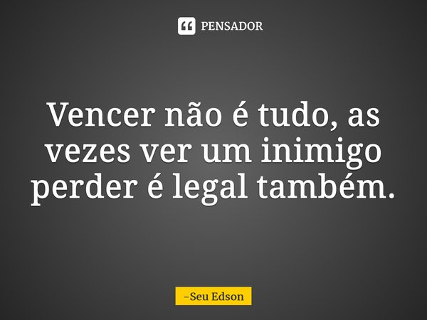 ⁠Vencer não é tudo, as vezes ver um inimigo perder é legal também.... Frase de Seu Edson.