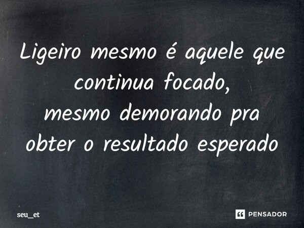 ⁠Ligeiro mesmo é aquele que continua focado, mesmo demorando pra obter o resultado esperado... Frase de seu_et.