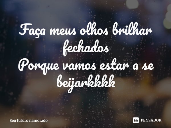 ⁠Faça meus olhos brilhar fechados
Porque vamos estar a se beijarkkkk... Frase de Seu futuro namorado.