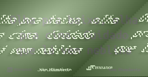 Olha pra baixo, olha pra cima. Cuidado que lá vem neblina... Frase de Seu Humberto.