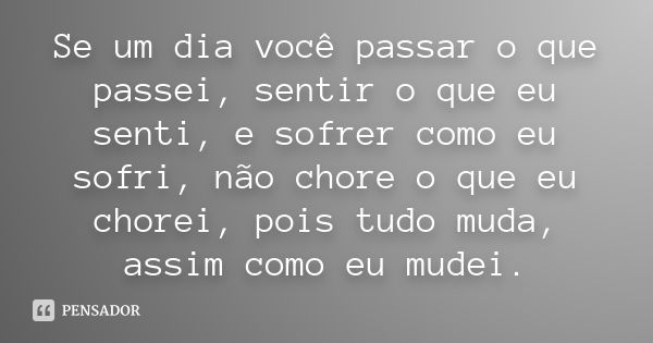 Se um dia você passar o que passei, sentir o que eu senti, e sofrer como eu sofri, não chore o que eu chorei, pois tudo muda, assim como eu mudei.