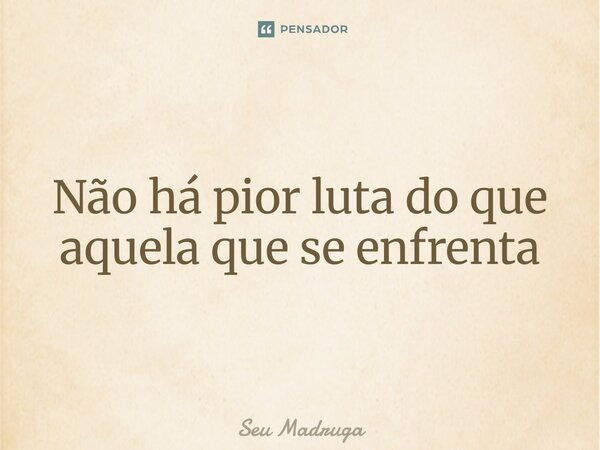 ⁠Não há pior luta do que aquela que se enfrenta... Frase de Seu Madruga.