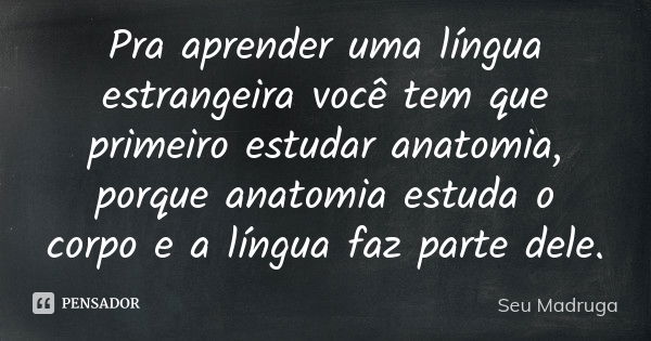 Pra aprender uma língua estrangeira você tem que primeiro estudar anatomia, porque anatomia estuda o corpo e a língua faz parte dele.... Frase de Seu Madruga.