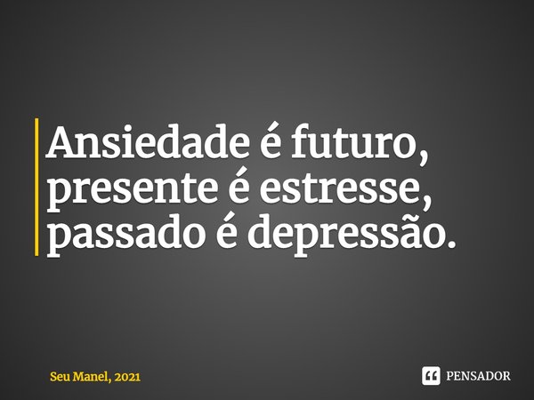 Ansiedade é futuro, presente é estresse, passado é depressão⁠.... Frase de Seu Manel, 2021.