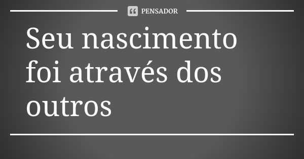 Seu nascimento foi através dos outros