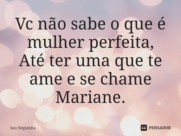 Vc não sabe o que é mulher perfeita,
Até ter uma que te ame e se chame Mariane.⁠... Frase de Seu Neguinho.