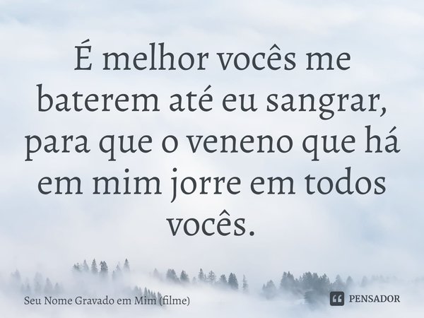 ⁠É melhor vocês me baterem até eu sangrar, para que o veneno que há em mim jorre em todos vocês.... Frase de Seu Nome Gravado em Mim (filme).