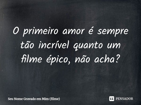 ⁠O primeiro amor é sempre tão incrível quanto um filme épico, não acha?... Frase de Seu Nome Gravado em Mim (filme).