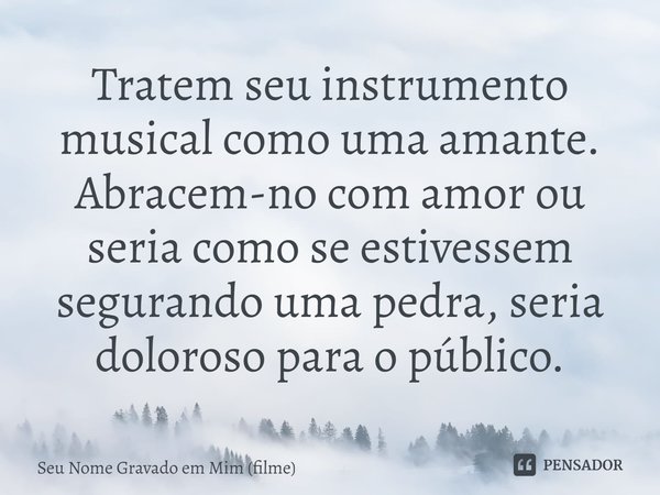 ⁠Tratem seu instrumento musical como uma amante. Abracem-no com amor ou seria como se estivessem segurando uma pedra, seria doloroso para o público.... Frase de Seu Nome Gravado em Mim (filme).