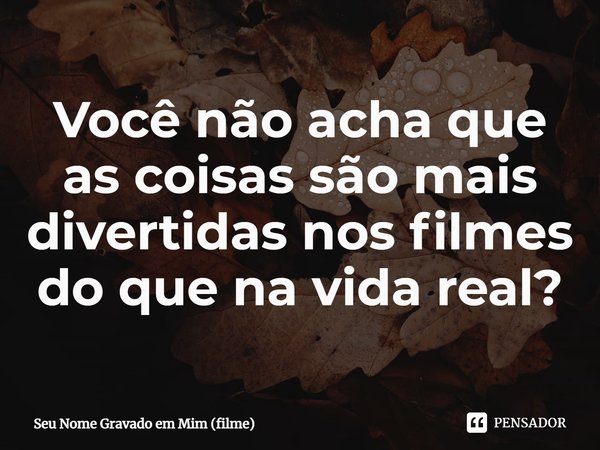 ⁠Você não acha que as coisas são mais divertidas nos filmes do que na vida real?... Frase de Seu Nome Gravado em Mim (filme).