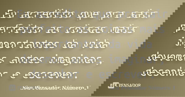 Eu acredito que pra sair perfeito as coisas mais importantes da vida devemos antes imaginar, desenhar e escrever.... Frase de Seu Pensador Número 1.