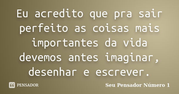 Eu acredito que pra sair perfeito as coisas mais importantes da vida devemos antes imaginar, desenhar e escrever.... Frase de Seu Pensador Número 1.