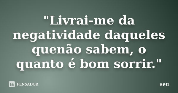 "Livrai-me da negatividade daqueles quenão sabem, o quanto é bom sorrir."... Frase de seu.