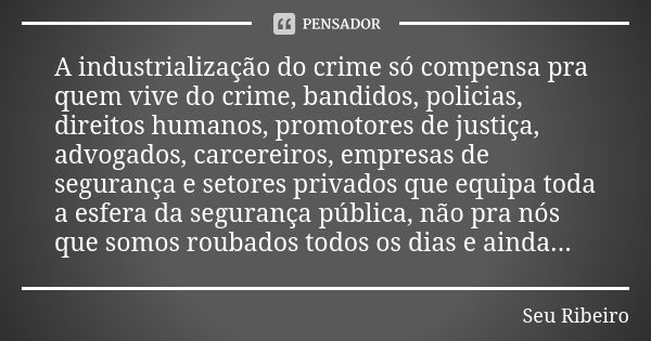 A industrialização do crime só compensa pra quem vive do crime, bandidos, policias, direitos humanos, promotores de justiça, advogados, carcereiros, empresas de... Frase de Seu Ribeiro.