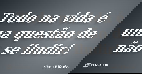 Tudo na vida é uma questão de não se iludir!... Frase de Seu Ribeiro.