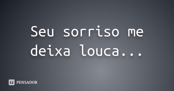 Seu sorriso me deixa louca...