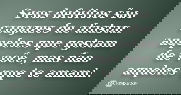Seus defeitos são capazes de afastar aqueles que gostam de você, mas não aqueles que te amam!