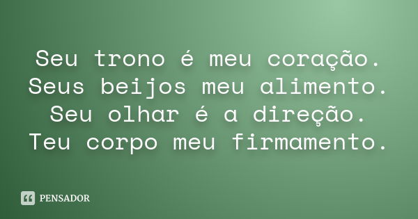 Seu trono é meu coração. Seus beijos meu alimento. Seu olhar é a direção. Teu corpo meu firmamento.