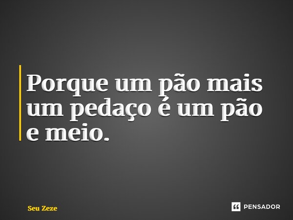 ⁠Porque um pão mais um pedaço é um pão e meio.... Frase de Seu Zezé.
