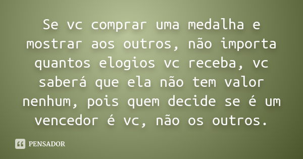 Se vc comprar uma medalha e mostrar aos outros, não importa quantos elogios vc receba, vc saberá que ela não tem valor nenhum, pois quem decide se é um vencedor