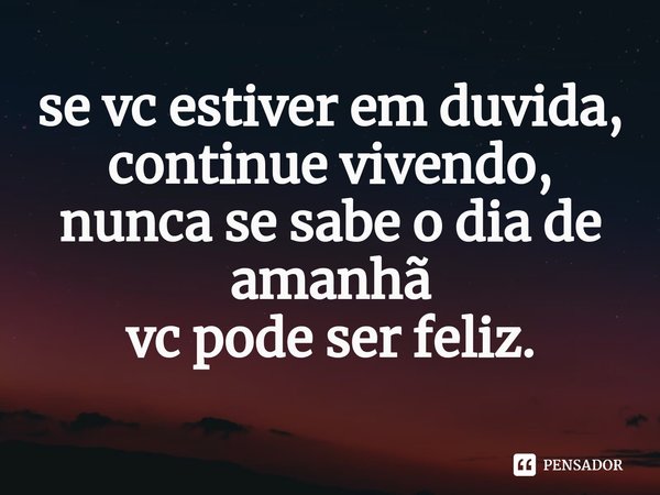 ⁠se vc estiver em duvida, continue vivendo, nunca se sabe o dia de amanhã
vc pode ser feliz.