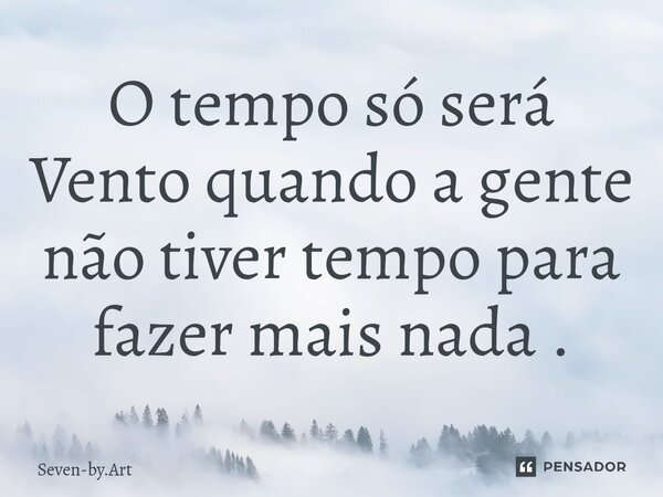 O tempo só será Vento quando a gente não tiver tempo para fazer mais nada .⁠... Frase de Seven-by.Art.