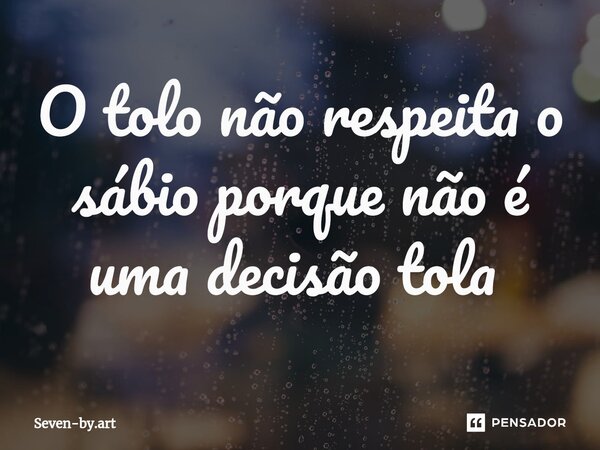 O tolo não respeita o sábio porque não é uma decisão tola ⁠... Frase de Seven-by.Art.