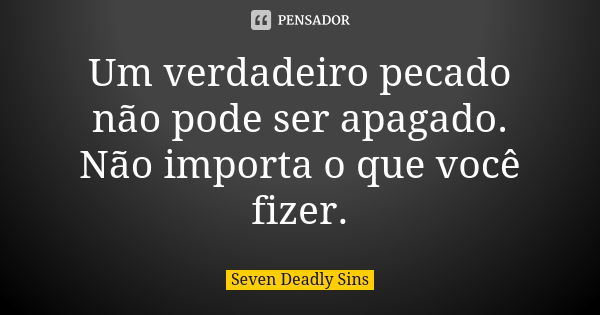 Um verdadeiro pecado não pode ser apagado. Não importa o que você fizer.... Frase de Seven Deadly Sins.