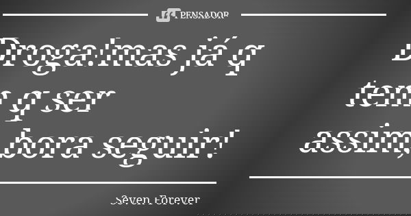 Droga!mas já q tem q ser assim,bora seguir!... Frase de Seven Forever.