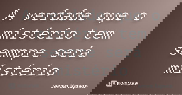 A verdade que o mistério tem sempre será mistério... Frase de seven lapson.