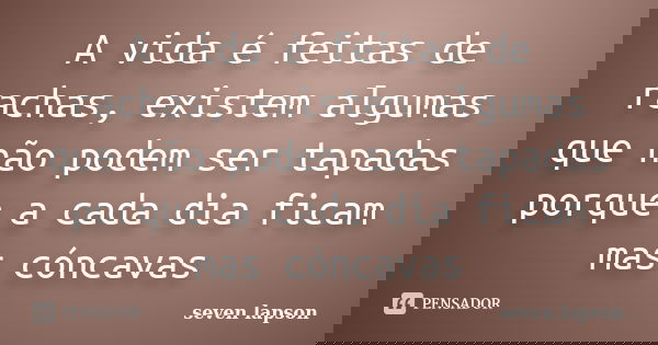 A vida é feitas de rachas, existem algumas que não podem ser tapadas porque a cada dia ficam mas cóncavas... Frase de seven lapson.