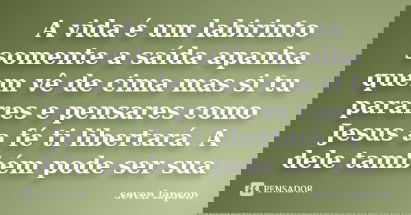 A vida é um labirinto somente a saída apanha quem vê de cima mas si tu parares e pensares como Jesus a fé ti libertará. A dele também pode ser sua... Frase de seven lapson.