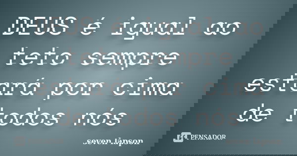 DEUS é igual ao teto sempre estará por cima de todos nós... Frase de seven lapson.