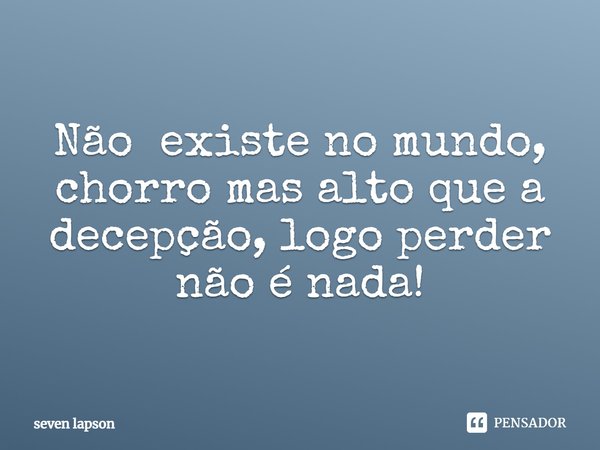Não existe no mundo, chorro mas alto que a decepção, logo perder não é nada!... Frase de seven lapson.