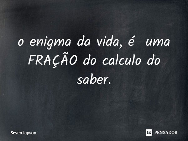 ⁠o enigma da Vida, é uma FRAÇÃO do calculo do saber.... Frase de Seven lapson.