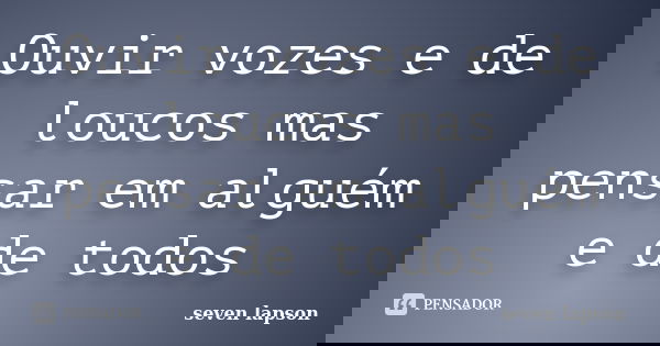 Ouvir vozes e de loucos mas pensar em alguém e de todos... Frase de seven lapson.