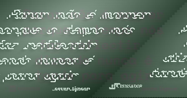Parar não é morrer porque o tempo nós faz reflectir dizendo nunca é tarde para agir... Frase de seven lapson.