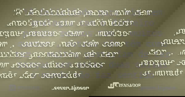 "A felicidade para mim tem analogía com o dinheiro porque poucos tem , muitos querem , outros não têm como ter , muitos gostariam de ter porque sem essas d... Frase de seven lapson.