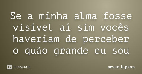 Se a minha alma fosse visível aí sim vocês haveriam de perceber o quão grande eu sou... Frase de seven lapson.