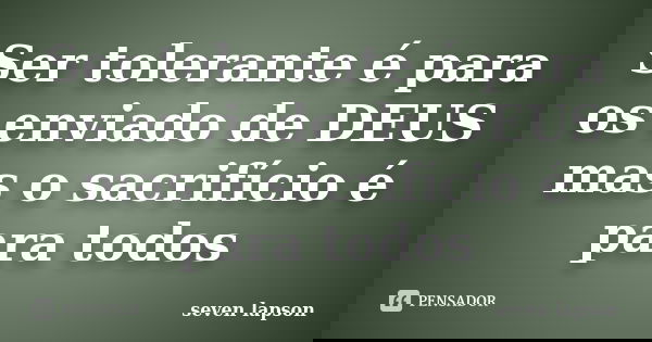 Ser tolerante é para os enviado de DEUS mas o sacrifício é para todos... Frase de seven lapson.